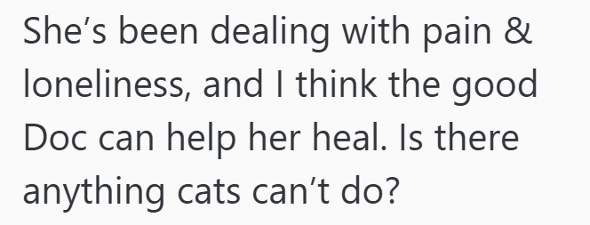 She's been dealing with pain & loneliness, and I think the good Doc can help her heal. Is there anything cats can't do?