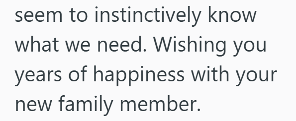 seem to instinctively know what we need. Wishing you years of happiness with your new family member.