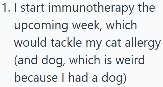 1. I start immunotherapy the upcoming week, which would tackle my cat allergy (and dog, which is weird because I had a dog)
