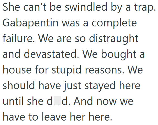 She can't be swindled by a trap. Gabapentin was a complete failure. We are so distraught and devastated. We bought a house for stupid reasons. We should have just stayed here until she d. d. And now we have to leave her here.