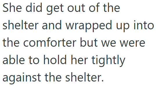 She did get out of the shelter and wrapped up into the comforter but we were able to hold her tightly against the shelter.