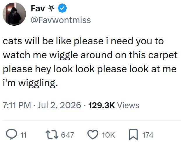 Fav @Favwontmiss cats will be like please i need you to watch me wiggle around on this carpet please hey look look please look at me i'm wiggling. 7:11 PM - Jul 2, 2026 129.3K Views → 11 17647 10K ☐ 174