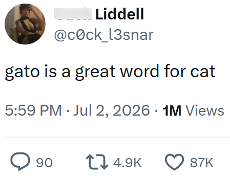 Liddell @cock_l3snar gato is a great word for cat 5:59 PM Jul 2, 2026 1M Views > 90 14.9K 87K