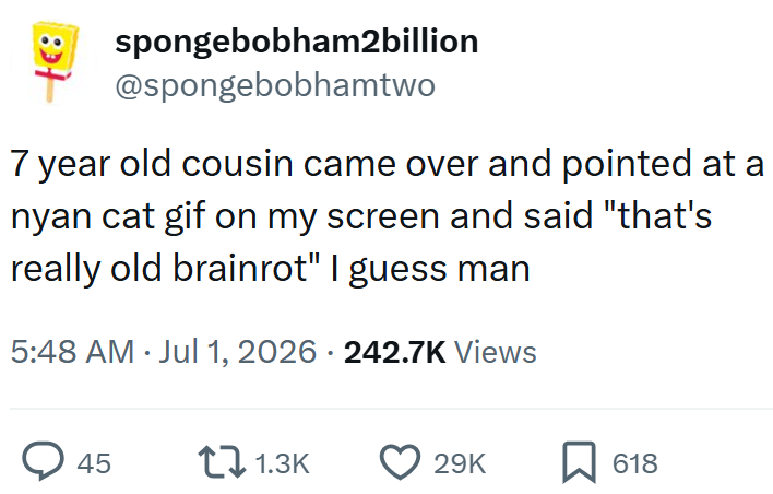 spongebobham2billion @spongebobhamtwo 7 year old cousin came over and pointed at a nyan cat gif on my screen and said "that's really old brainrot" I guess man 5:48 AM · Jul 1, 2026 · 242.7K Views • > 45 11.3K 29K 618