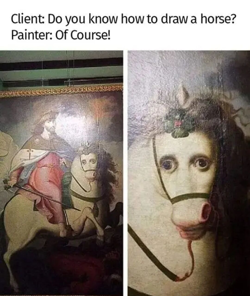 Client: Do you know how to draw a horse? Painter: Of Course!