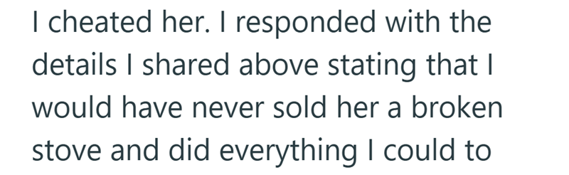 I cheated her. I responded with the details I shared above stating that I would have never sold her a broken stove and did everything I could to