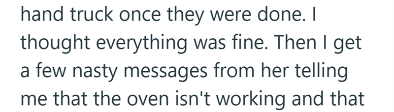 hand truck once they were done. I thought everything was fine. Then I get a few nasty messages from her telling me that the oven isn't working and that