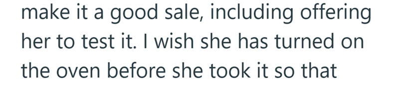 make it a good sale, including offering her to test it. I wish she has turned on the oven before she took it so that