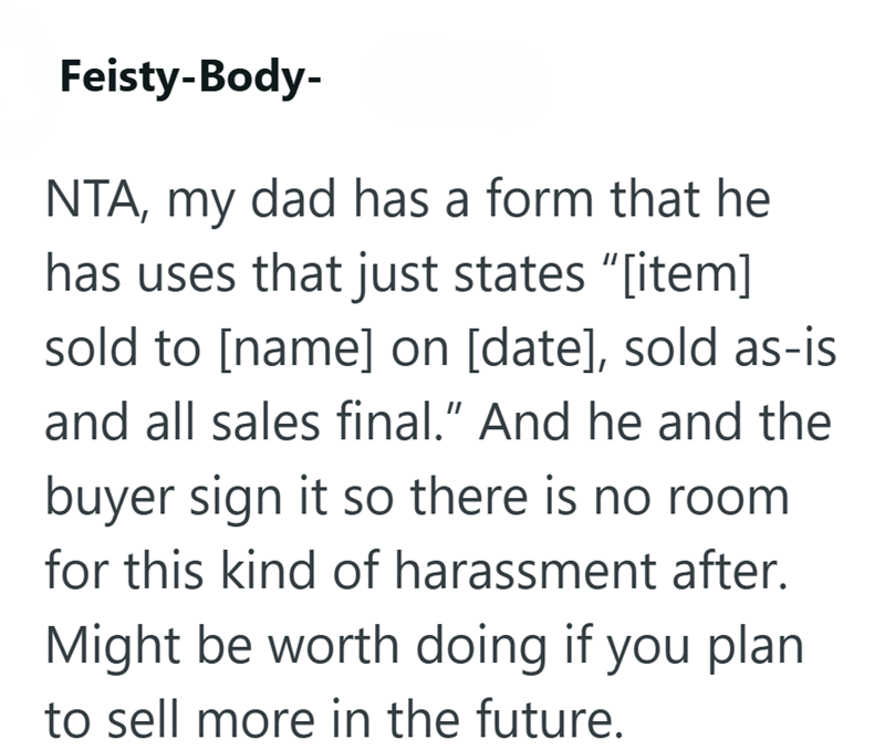 Feisty-Body- NTA, my dad has a form that he has uses that just states "[item] sold to [name] on [date], sold as-is and all sales final." And he and the buyer sign it so there is no room for this kind of harassment after. Might be worth doing if you plan to sell more in the future.