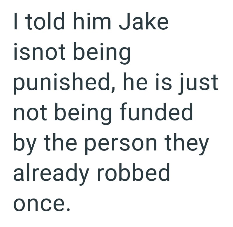 I told him Jake isnot being punished, he is just not being funded by the person they already robbed once.