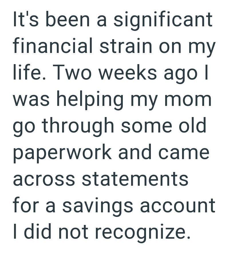 It's been a significant financial strain on my life. Two weeks ago I was helping my mom go through some old paperwork and came across statements for a savings account I did not recognize.