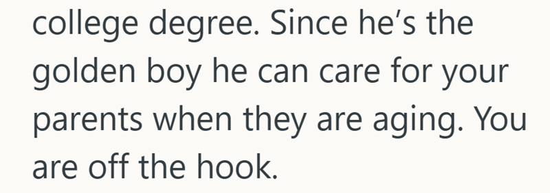 college degree. Since he's the golden boy he can care for your parents when they are aging. You are off the hook.