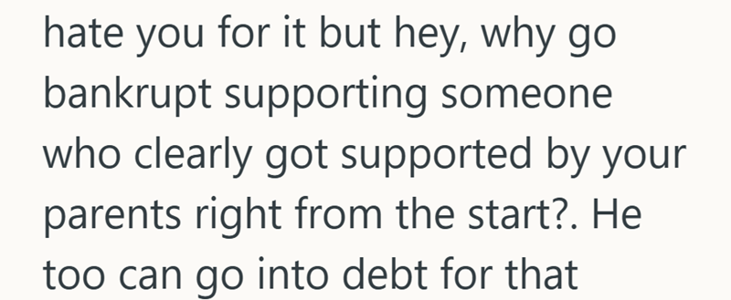 hate you for it but hey, why go bankrupt supporting someone who clearly got supported by your parents right from the start?. He too can go into debt for that