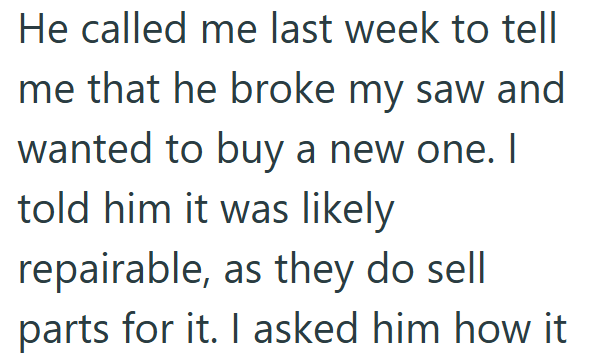 He called me last week to tell me that he broke my saw and wanted to buy a new one. I told him it was likely repairable, as they do sell parts for it. I asked him how it