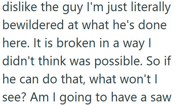 dislike the guy I'm just literally bewildered at what he's done here. It is broken in a way I didn't think was possible. So if he can do that, what won't I see? Am I going to have a saw