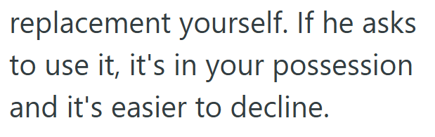 replacement yourself. If he asks to use it, it's in your possession and it's easier to decline.