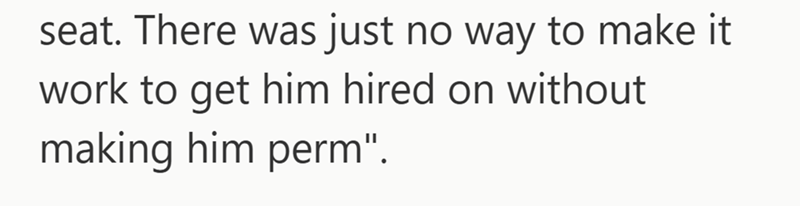 seat. There was just no way to make it work to get him hired on without making him perm".