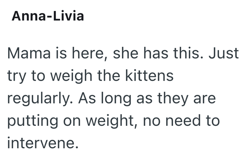 Anna-Livia Mama is here, she has this. Just try to weigh the kittens regularly. As long as they are putting on weight, no need to intervene.