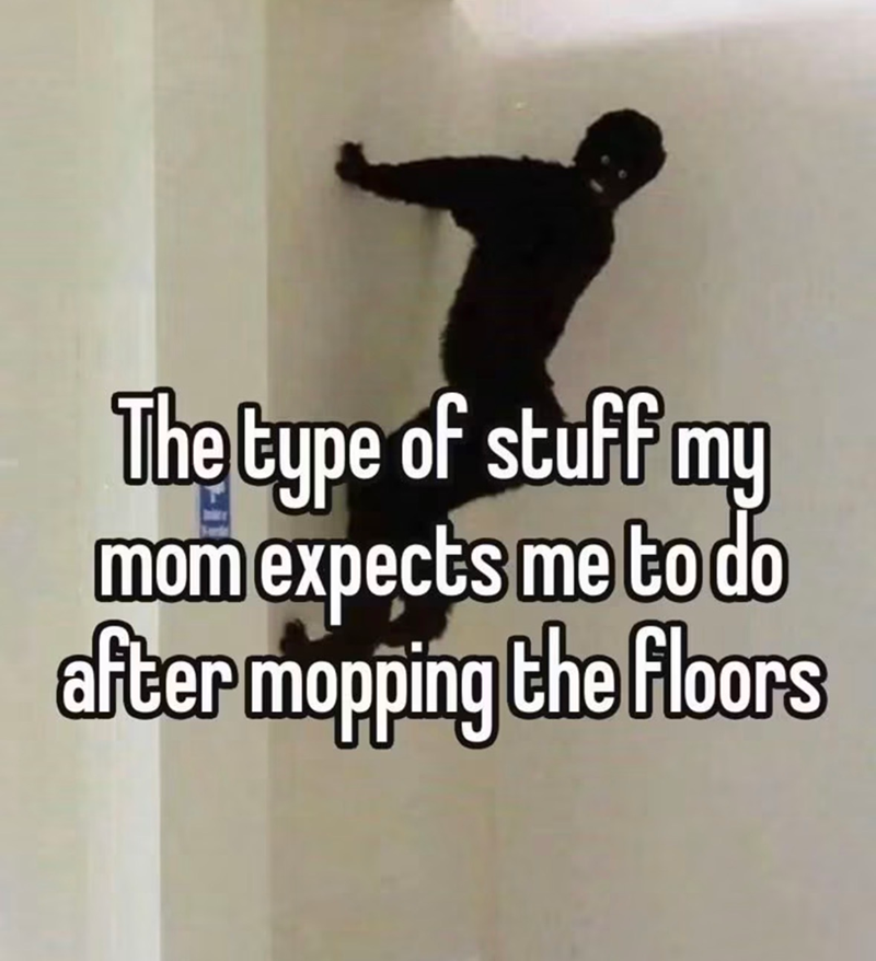 The type of stuff my mom expects me to do after mopping the floors
