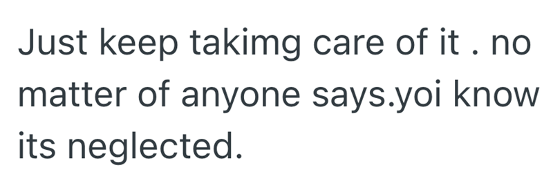 Just keep takimg care of it. no matter of anyone says.yoi know its neglected.
