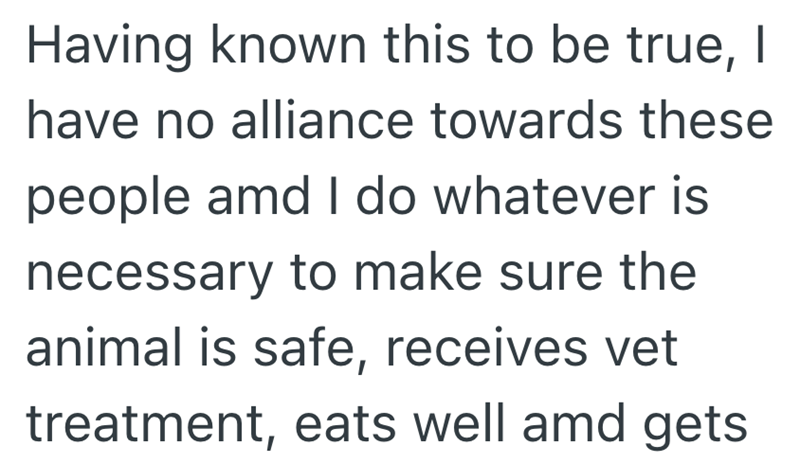 Having known this to be true, I have no alliance towards these people amd I do whatever is necessary to make sure the animal is safe, receives vet treatment, eats well amd gets