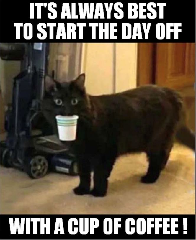 IT'S ALWAYS BEST TO START THE DAY OFF 0 WITH A CUP OF COFFEE !