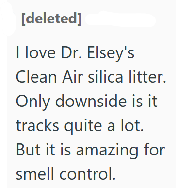 [deleted] I love Dr. Elsey's Clean Air silica litter. Only downside is it tracks quite a lot. But it is amazing for smell control.