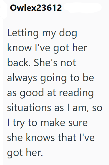 Owlex23612 Letting my dog know I've got her back. She's not always going to be as good at reading situations as I am, so I try to make sure she knows that I've got her.