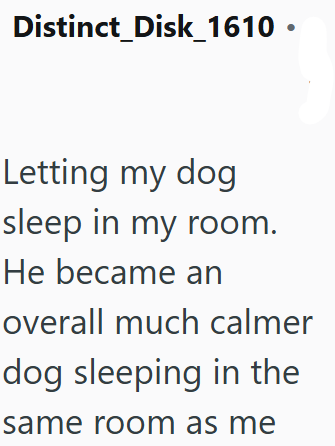 Distinct_Disk_1610 · Letting my dog sleep in my room. He became an overall much calmer dog sleeping in the same room as me
