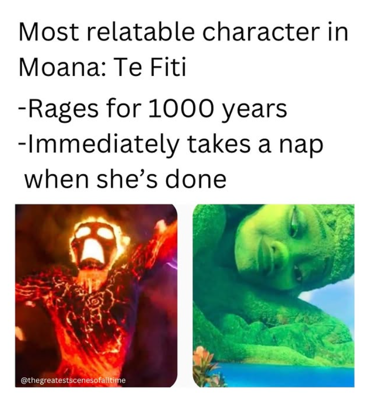 Most relatable character in Moana: Te Fiti -Rages for 1000 years -Immediately takes a nap when she's done @thegreatestscenesofalltime