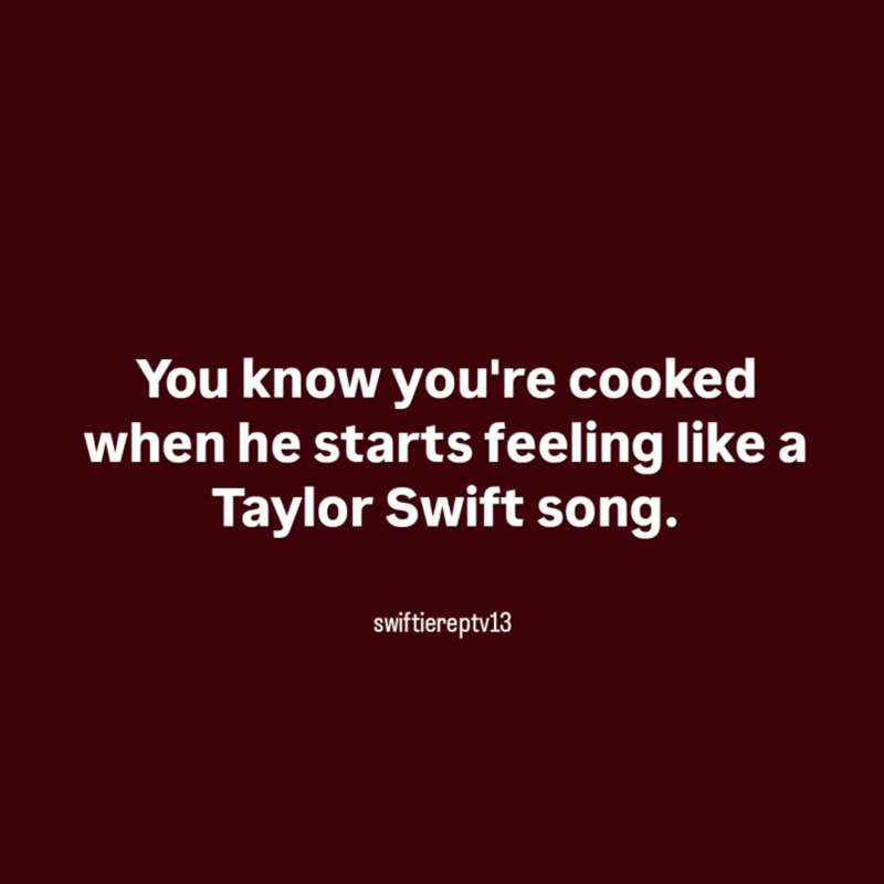 You know you're cooked when he starts feeling like a Taylor Swift song. swiftiereptv13