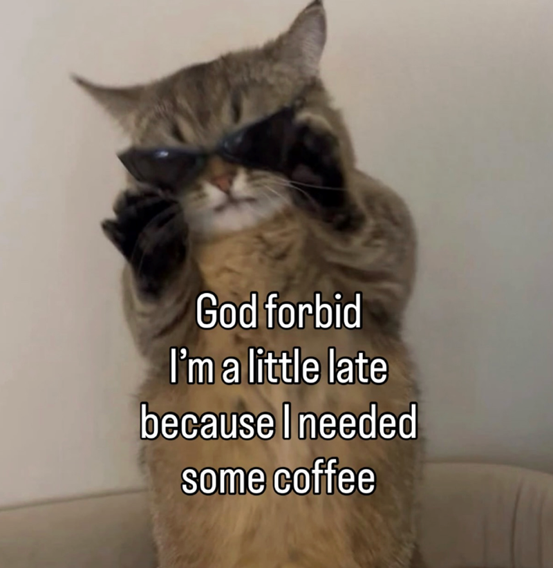 God forbid I'm a little late because I needed some coffee
