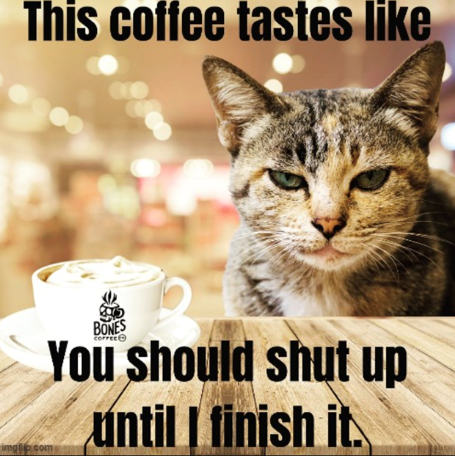 This coffee tastes like BONES COFFEE You should shut up until I finish it. imgflip.com