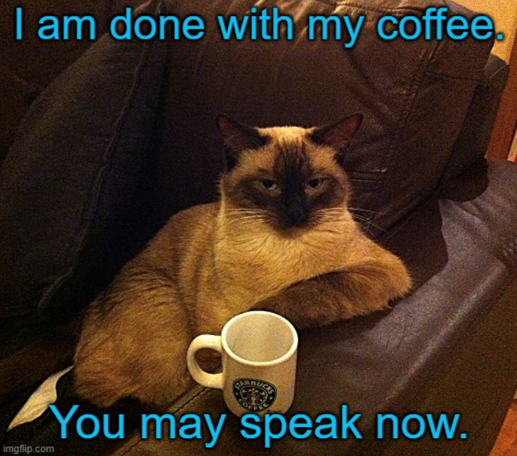 I am done with my coffee. imgflip.com You may speak now.