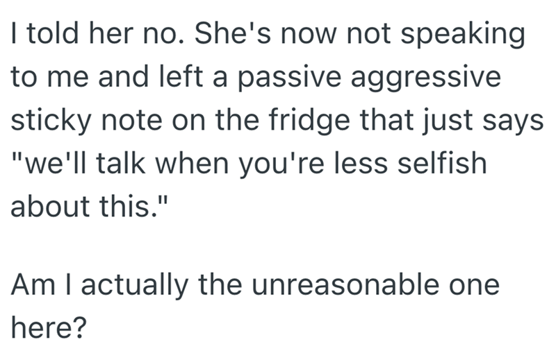 I told her no. She's now not speaking to me and left a passive aggressive sticky note on the fridge that just says "we'll talk when you're less selfish about this." Am I actually the unreasonable one here?