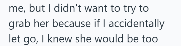 me, but I didn't want to try to grab her because if I accidentally let go, I knew she would be too