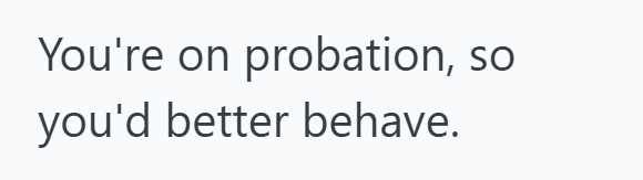 You're on probation, so you'd better behave.
