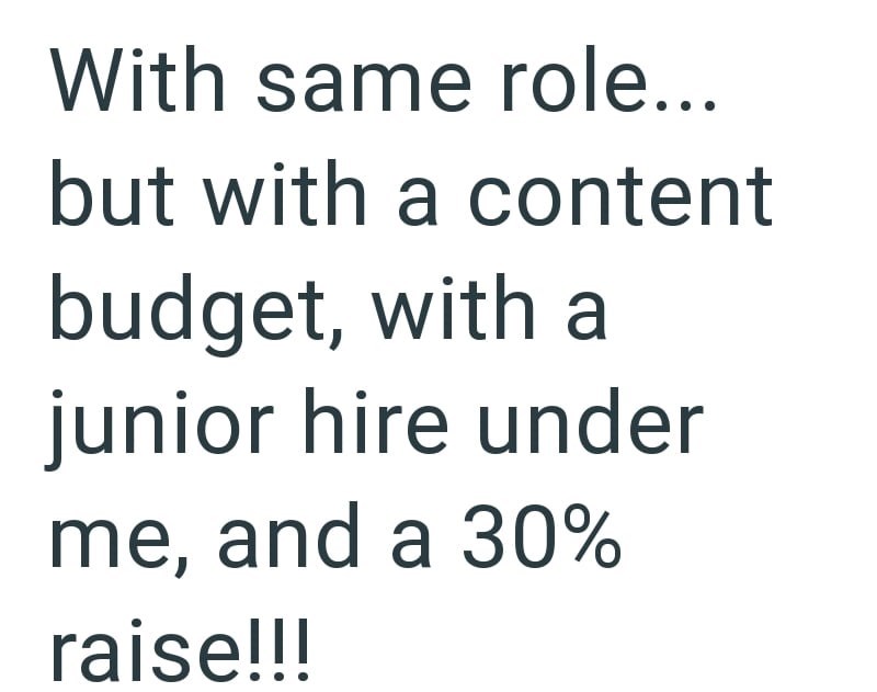 With same role... but with a content budget, with a junior hire under me, and a 30% raise!!!