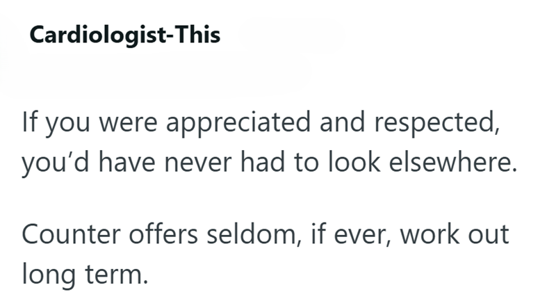 Cardiologist-This If you were appreciated and respected, you'd have never had to look elsewhere. Counter offers seldom, if ever, work out long term.