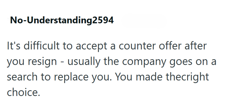 No-Understanding2594 It's difficult to accept a counter offer after you resign - usually the company goes on a search to replace you. You made thecright choice.