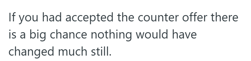 If you had accepted the counter offer there is a big chance nothing would have changed much still.