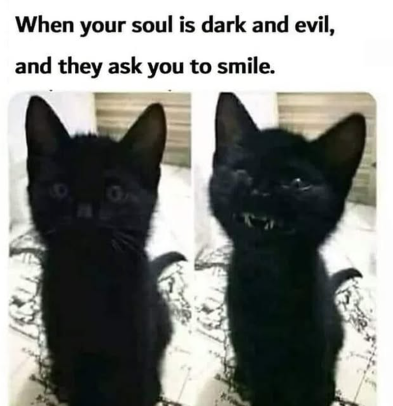 When your soul is dark and evil, and they ask you to smile.