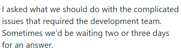 I asked what we should do with the complicated issues that required the development team. Sometimes we'd be waiting two or three days for an answer.