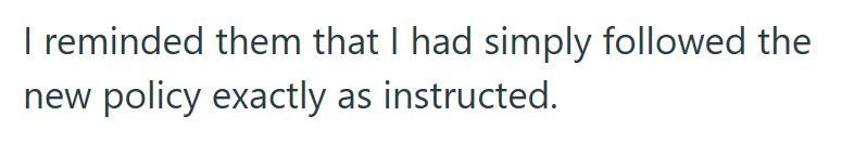 I reminded them that I had simply followed the new policy exactly as instructed.