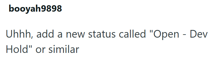 booyah9898 Uhhh, add a new status called "Open - Dev Hold" or similar
