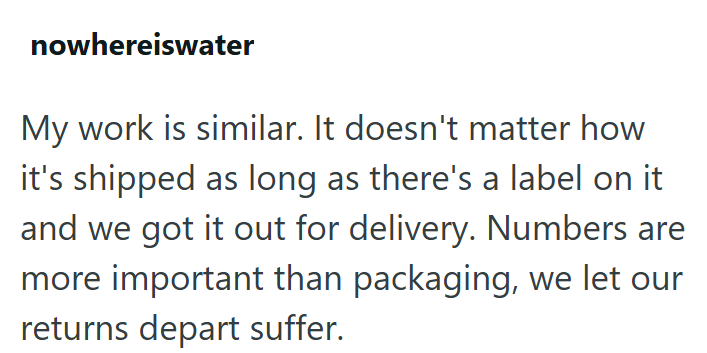 nowhereiswater My work is similar. It doesn't matter how it's shipped as long as there's a label on it and we got it out for delivery. Numbers are more important than packaging, we let our returns depart suffer.
