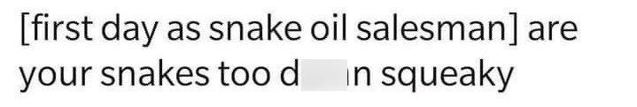 [first day as snake oil salesman] are your snakes too d in squeaky