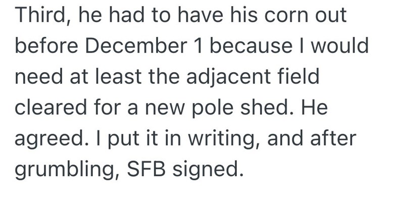 Third, he had to have his corn out before December 1 because I would need at least the adjacent field cleared for a new pole shed. He agreed. I put it in writing, and after grumbling, SFB signed.