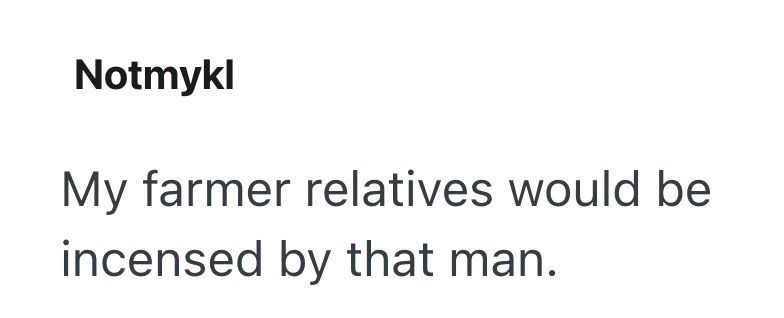 Notmykl My farmer relatives would be incensed by that man.