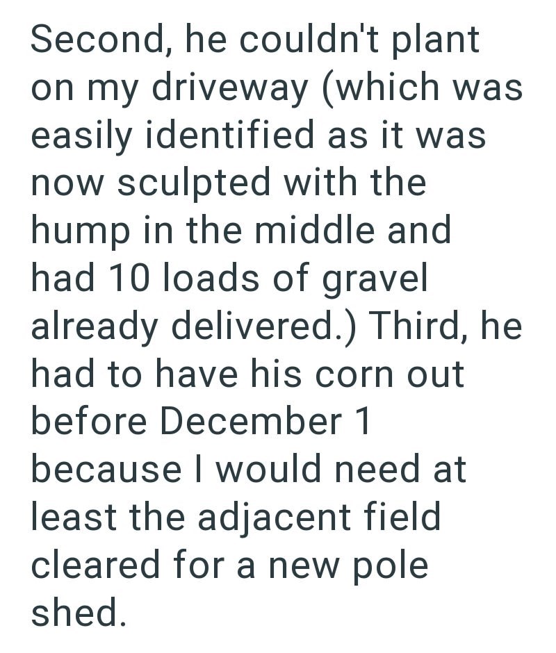 Second, he couldn't plant on my driveway (which was easily identified as it was now sculpted with the hump in the middle and had 10 loads of gravel already delivered.) Third, he had to have his corn out before December 1 because I would need at least the adjacent field cleared for a new pole shed.